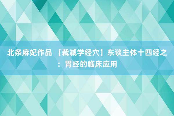 北条麻妃作品 【裁减学经穴】东谈主体十四经之：胃经的临床应用