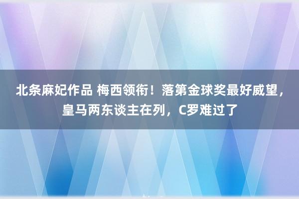 北条麻妃作品 梅西领衔！落第金球奖最好威望，皇马两东谈主在列，C罗难过了