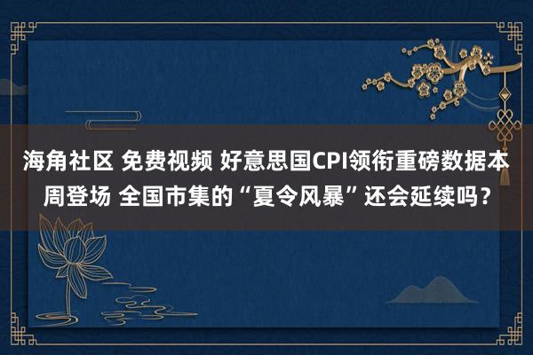 海角社区 免费视频 好意思国CPI领衔重磅数据本周登场 全国市集的“夏令风暴”还会延续吗？