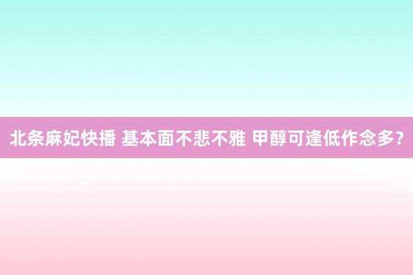 北条麻妃快播 基本面不悲不雅 甲醇可逢低作念多？