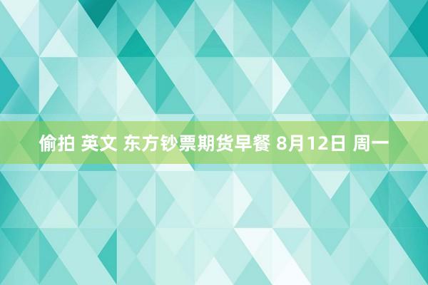 偷拍 英文 东方钞票期货早餐 8月12日 周一