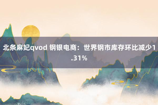 北条麻妃qvod 钢银电商：世界钢市库存环比减少1.31%