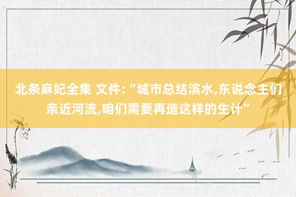 北条麻妃全集 文件:“城市总结滨水，东说念主们亲近河流，咱们需要再造这样的生计”