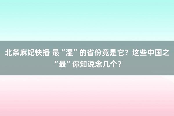 北条麻妃快播 最“湿”的省份竟是它？这些中国之“最”你知说念几个？