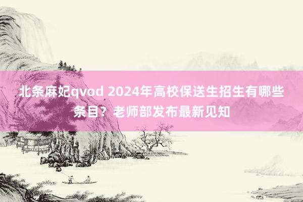 北条麻妃qvod 2024年高校保送生招生有哪些条目？老师部发布最新见知