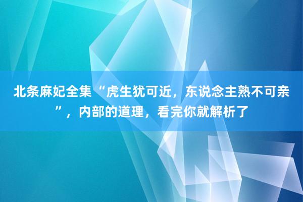 北条麻妃全集 “虎生犹可近，东说念主熟不可亲”，内部的道理，看完你就解析了