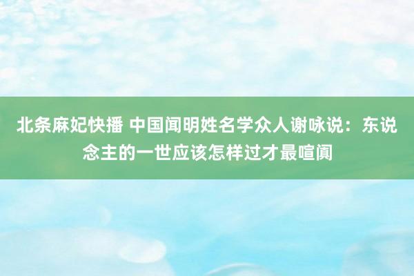 北条麻妃快播 中国闻明姓名学众人谢咏说：东说念主的一世应该怎样过才最喧阗