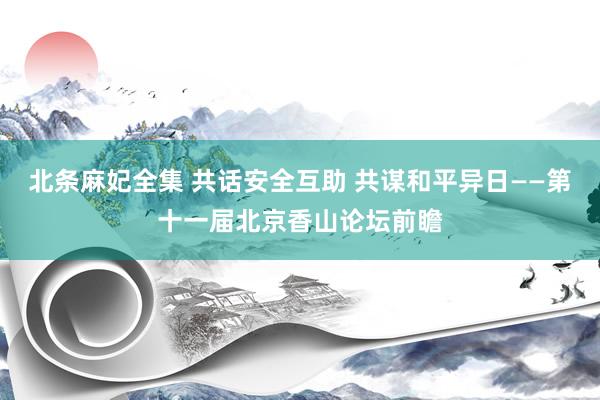 北条麻妃全集 共话安全互助 共谋和平异日——第十一届北京香山论坛前瞻