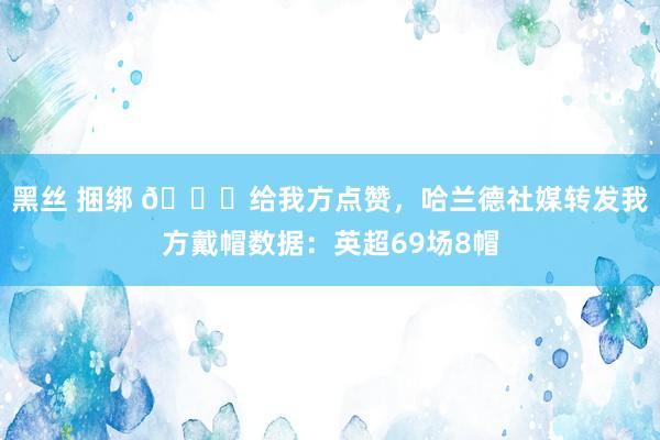 黑丝 捆绑 👍给我方点赞，哈兰德社媒转发我方戴帽数据：英超69场8帽