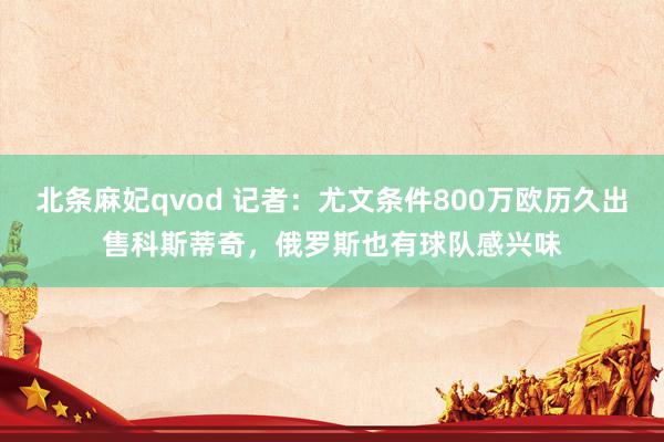 北条麻妃qvod 记者：尤文条件800万欧历久出售科斯蒂奇，俄罗斯也有球队感兴味