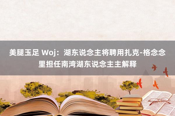 美腿玉足 Woj：湖东说念主将聘用扎克-格念念里担任南湾湖东说念主主解释