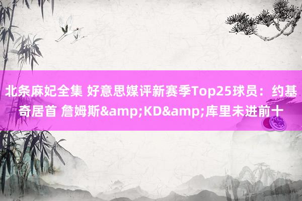 北条麻妃全集 好意思媒评新赛季Top25球员：约基奇居首 詹姆斯&KD&库里未进前十