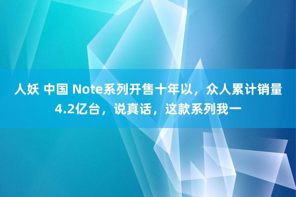 人妖 中国 Note系列开售十年以，众人累计销量4.2亿台，说真话，这款系列我一