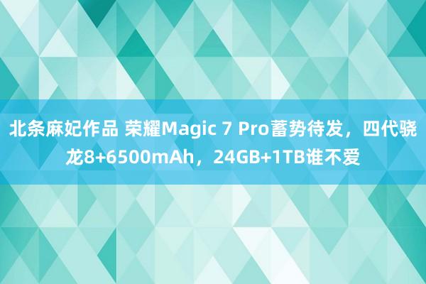 北条麻妃作品 荣耀Magic 7 Pro蓄势待发，四代骁龙8+6500mAh，24GB+1TB谁不爱