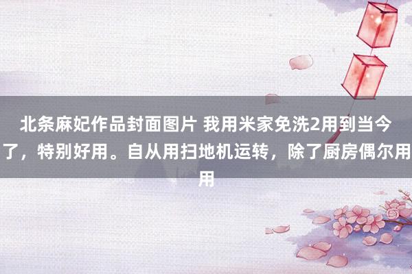 北条麻妃作品封面图片 我用米家免洗2用到当今了，特别好用。自从用扫地机运转，除了厨房偶尔用