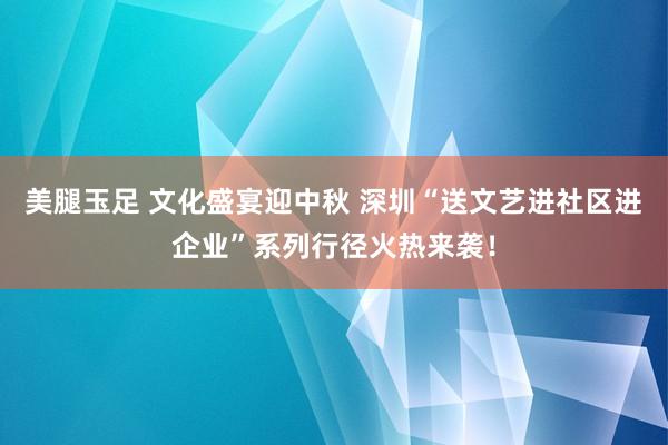 美腿玉足 文化盛宴迎中秋 深圳“送文艺进社区进企业”系列行径火热来袭！