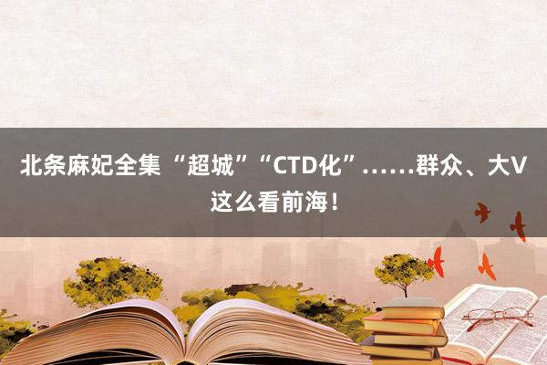 北条麻妃全集 “超城”“CTD化”……群众、大V这么看前海！