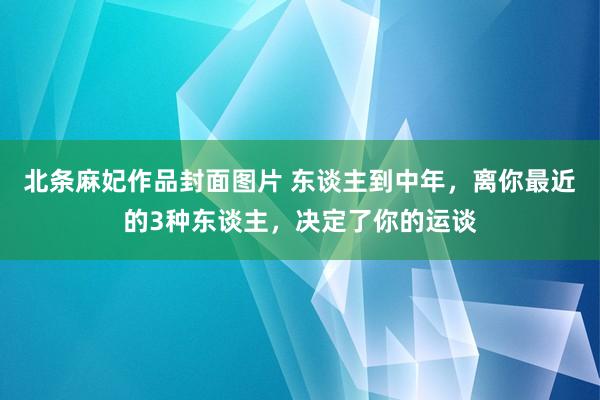 北条麻妃作品封面图片 东谈主到中年，离你最近的3种东谈主，决定了你的运谈