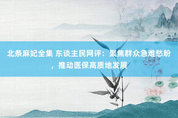 北条麻妃全集 东谈主民网评：聚焦群众急难愁盼，推动医保高质地发展