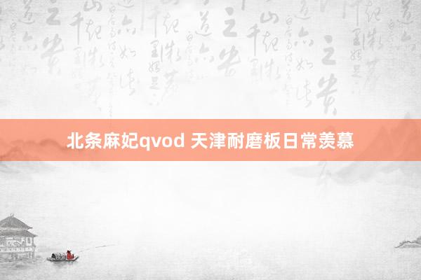 北条麻妃qvod 天津耐磨板日常羡慕