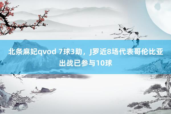 北条麻妃qvod 7球3助，J罗近8场代表哥伦比亚出战已参与10球