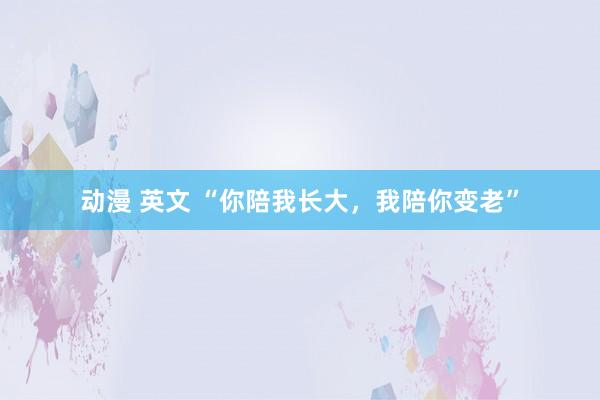 动漫 英文 “你陪我长大，我陪你变老”