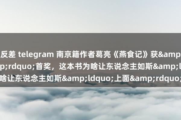 反差 telegram 南京籍作者葛亮《燕食记》获&ldquo;红楼梦奖&rdquo;首奖，这本书为啥让东说念主如斯&ldquo;上面&rdquo;