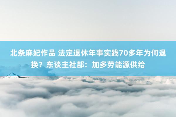 北条麻妃作品 法定退休年事实践70多年为何退换？东谈主社部：加多劳能源供给