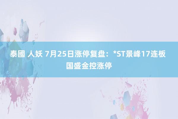 泰國 人妖 7月25日涨停复盘：*ST景峰17连板 国盛金控涨停