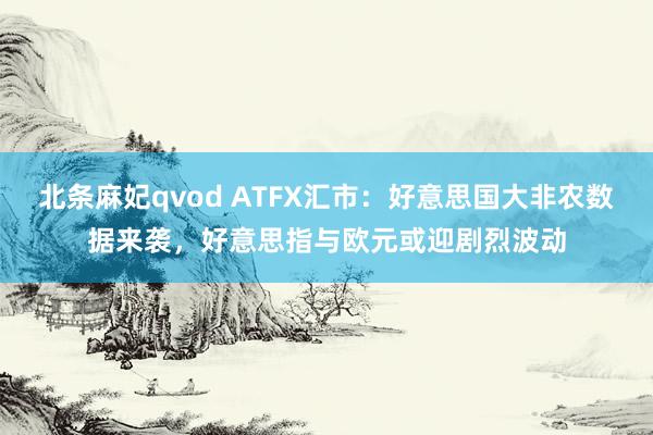 北条麻妃qvod ATFX汇市：好意思国大非农数据来袭，好意思指与欧元或迎剧烈波动