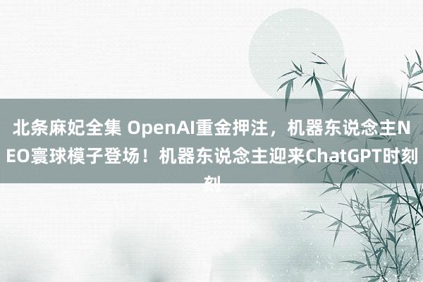 北条麻妃全集 OpenAI重金押注，机器东说念主NEO寰球模子登场！机器东说念主迎来ChatGPT时刻