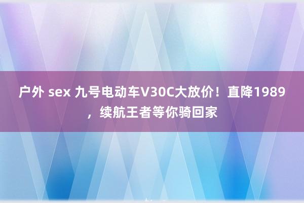 户外 sex 九号电动车V30C大放价！直降1989，续航王者等你骑回家