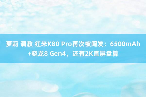 萝莉 调教 红米K80 Pro再次被阐发：6500mAh+骁龙8 Gen4，还有2K直屏盘算