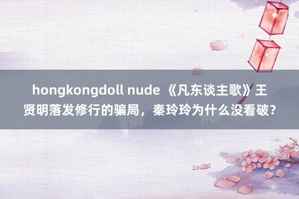 hongkongdoll nude 《凡东谈主歌》王贤明落发修行的骗局，秦玲玲为什么没看破？