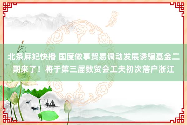 北条麻妃快播 国度做事贸易调动发展诱骗基金二期来了！将于第三届数贸会工夫初次落户浙江