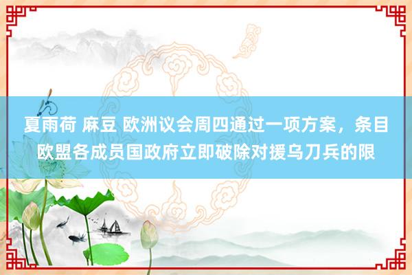 夏雨荷 麻豆 欧洲议会周四通过一项方案，条目欧盟各成员国政府立即破除对援乌刀兵的限