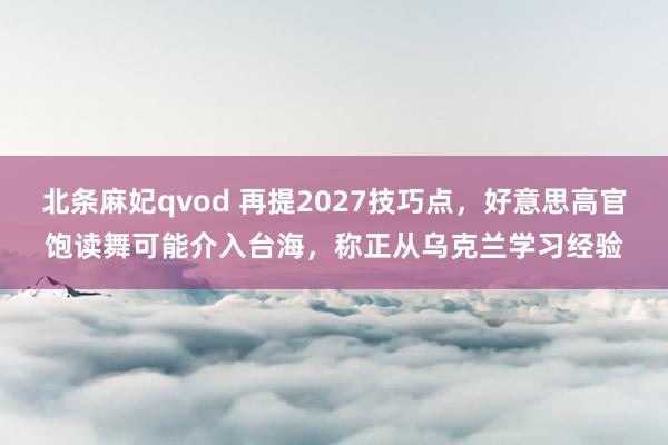 北条麻妃qvod 再提2027技巧点，好意思高官饱读舞可能介入台海，称正从乌克兰学习经验