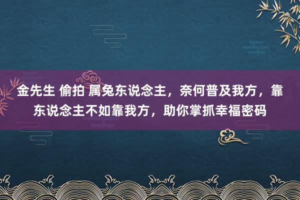 金先生 偷拍 属兔东说念主，奈何普及我方，靠东说念主不如靠我方，助你掌抓幸福密码