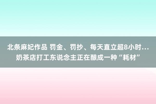 北条麻妃作品 罚金、罚抄、每天直立超8小时…奶茶店打工东说念主正在酿成一种“耗材”