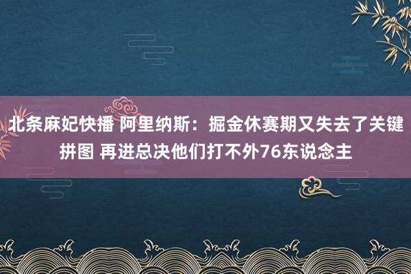 北条麻妃快播 阿里纳斯：掘金休赛期又失去了关键拼图 再进总决他们打不外76东说念主