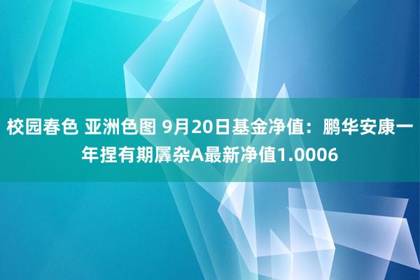 校园春色 亚洲色图 9月20日基金净值：鹏华安康一年捏有期羼杂A最新净值1.0006