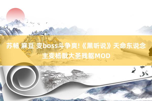 苏畅 麻豆 变boss斗争爽!《黑听说》天命东说念主变杨戬大圣残躯MOD