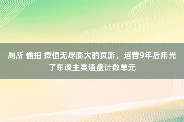 厕所 偷拍 数值无尽膨大的页游，运营9年后用光了东谈主类通盘计数单元