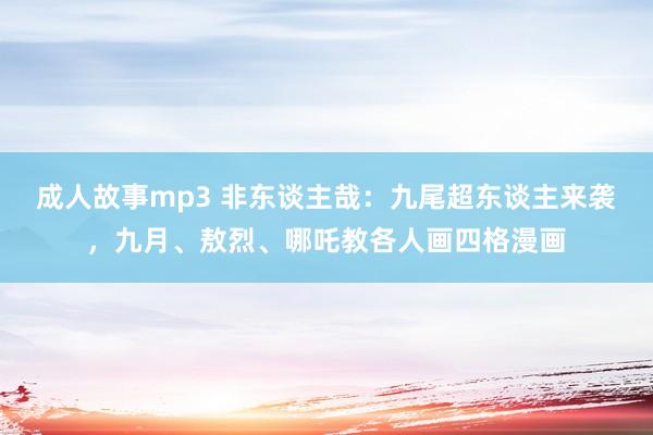 成人故事mp3 非东谈主哉：九尾超东谈主来袭，九月、敖烈、哪吒教各人画四格漫画