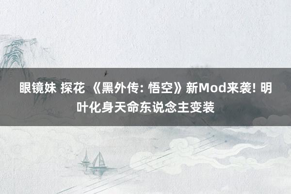 眼镜妹 探花 《黑外传: 悟空》新Mod来袭! 明叶化身天命东说念主变装