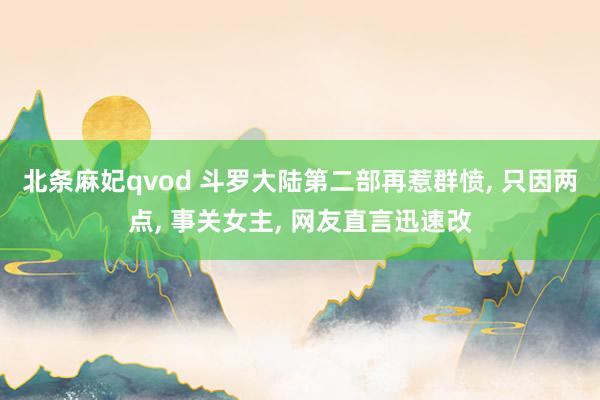 北条麻妃qvod 斗罗大陆第二部再惹群愤， 只因两点， 事关女主， 网友直言迅速改