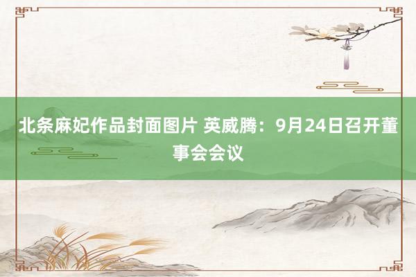 北条麻妃作品封面图片 英威腾：9月24日召开董事会会议