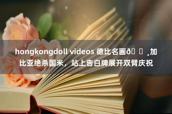 hongkongdoll videos 德比名画📸加比亚绝杀国米，站上告白牌展开双臂庆祝