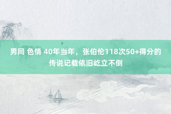 男同 色情 40年当年，张伯伦118次50+得分的传说记载依旧屹立不倒