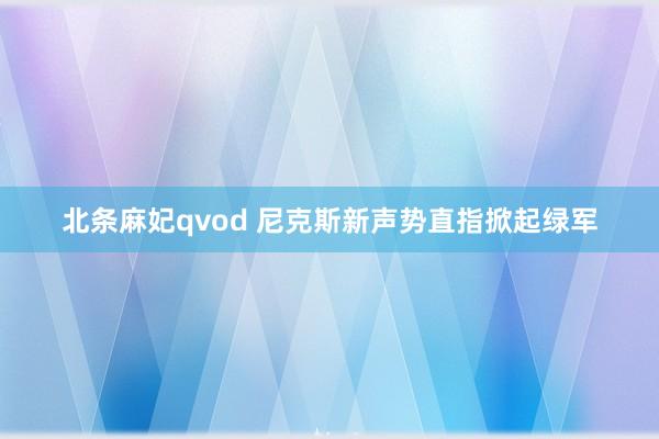 北条麻妃qvod 尼克斯新声势直指掀起绿军